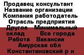 Продавец-консультант › Название организации ­ Компания-работодатель › Отрасль предприятия ­ Другое › Минимальный оклад ­ 1 - Все города Работа » Вакансии   . Амурская обл.,Константиновский р-н